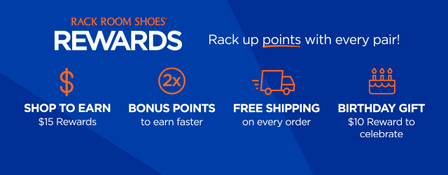 Rack Room Shoes Rewards. Rack up points with every pair! Shop to earn $15 rewards. 2x Bonus points to earn faster. Free shipping on every order. Birthday gift $10 reward to celebrate.