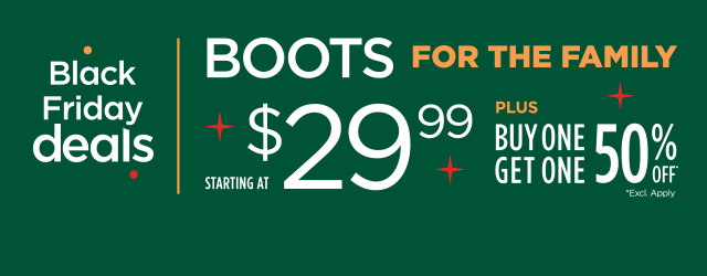 Black Friday Deals. Boots for the Family. Starting at $29.99 plus Buy One Get One 50% Off*