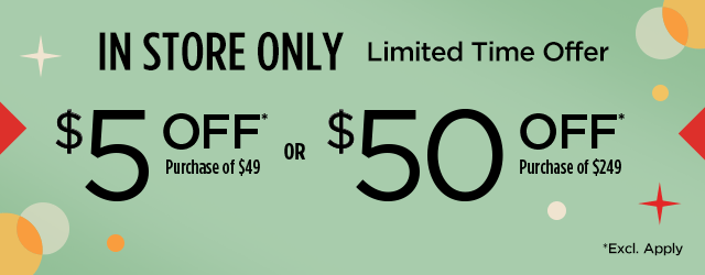 Doorbusters! In Store Only. $5 Off Purchase of $50 or $50 Off Purchase of $250. Excl. Apply.